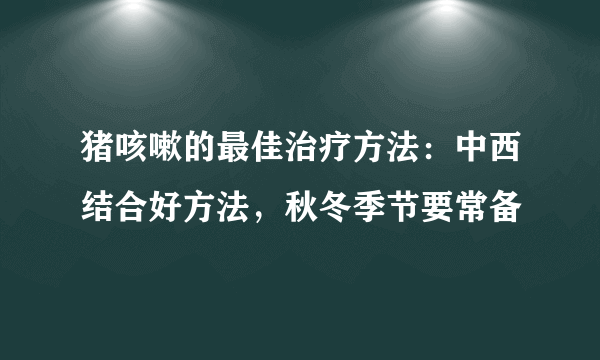 猪咳嗽的最佳治疗方法：中西结合好方法，秋冬季节要常备