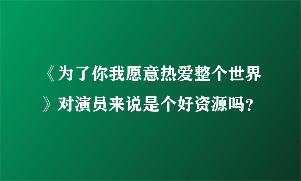 《为了你我愿意热爱整个世界》对演员来说是个好资源吗？