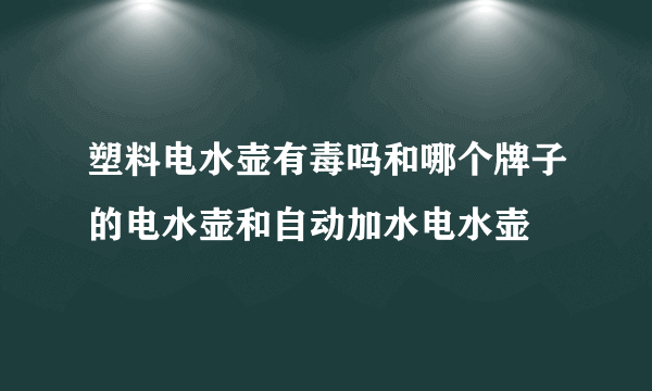 塑料电水壶有毒吗和哪个牌子的电水壶和自动加水电水壶