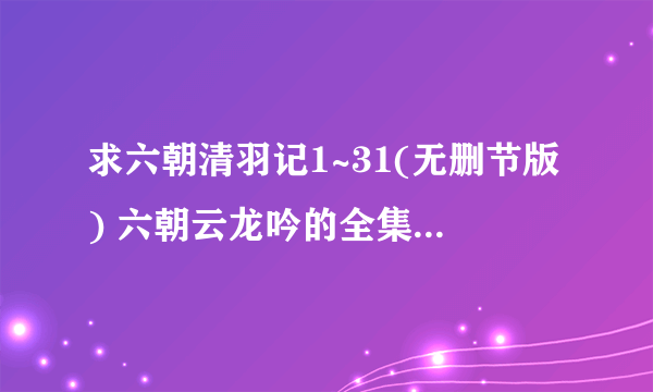 求六朝清羽记1~31(无删节版) 六朝云龙吟的全集，谢谢!!