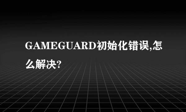 GAMEGUARD初始化错误,怎么解决?