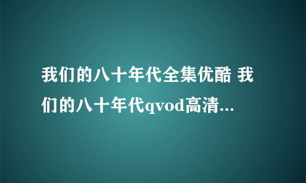 我们的八十年代全集优酷 我们的八十年代qvod高清下载 电视剧我们的八十年代在线观看地址？