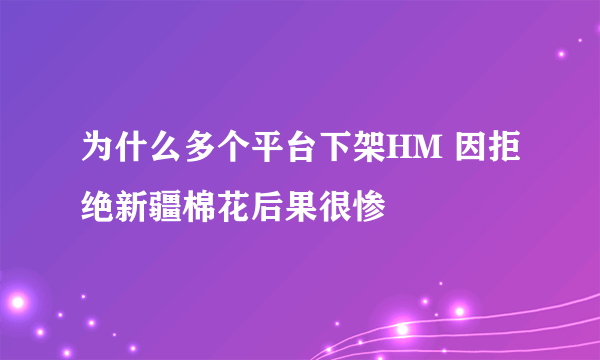 为什么多个平台下架HM 因拒绝新疆棉花后果很惨