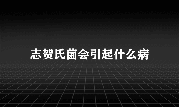 志贺氏菌会引起什么病