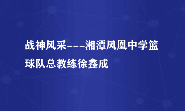 战神风采---湘潭凤凰中学篮球队总教练徐鑫成