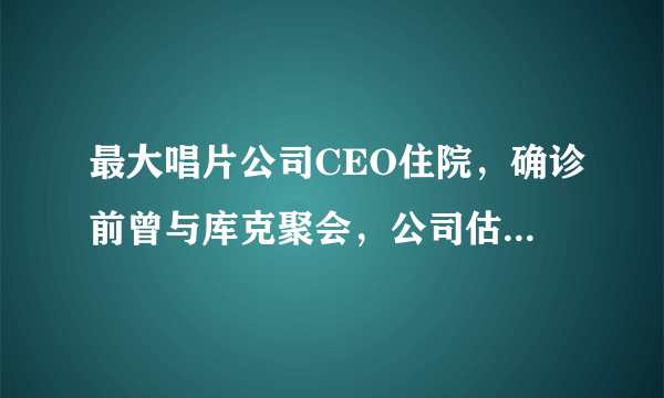 最大唱片公司CEO住院，确诊前曾与库克聚会，公司估值三千亿