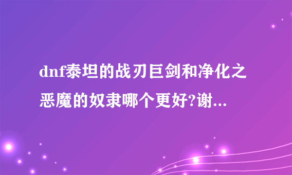 dnf泰坦的战刃巨剑和净化之恶魔的奴隶哪个更好?谢谢了,大神帮忙啊