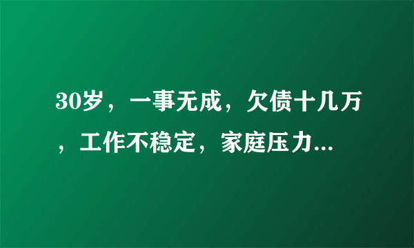 30岁，一事无成，欠债十几万，工作不稳定，家庭压力大，该何去何从？