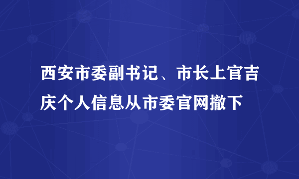 西安市委副书记、市长上官吉庆个人信息从市委官网撤下