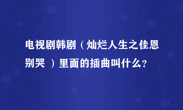 电视剧韩剧（灿烂人生之佳恩别哭 ）里面的插曲叫什么？