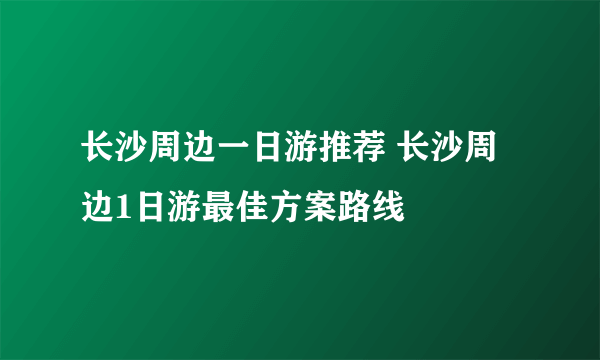 长沙周边一日游推荐 长沙周边1日游最佳方案路线