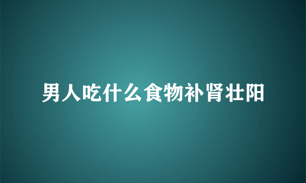 男人吃什么食物补肾壮阳