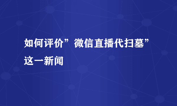 如何评价”微信直播代扫墓”这一新闻