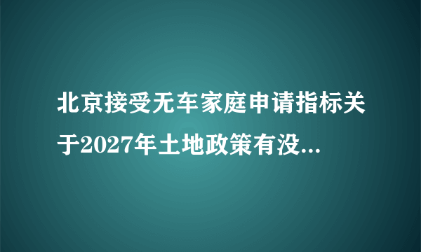 北京接受无车家庭申请指标关于2027年土地政策有没有变化？