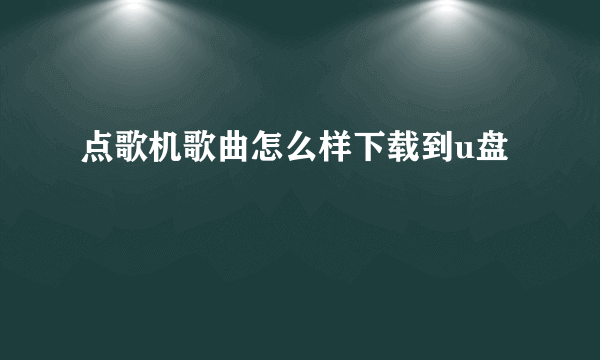 点歌机歌曲怎么样下载到u盘