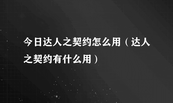 今日达人之契约怎么用（达人之契约有什么用）