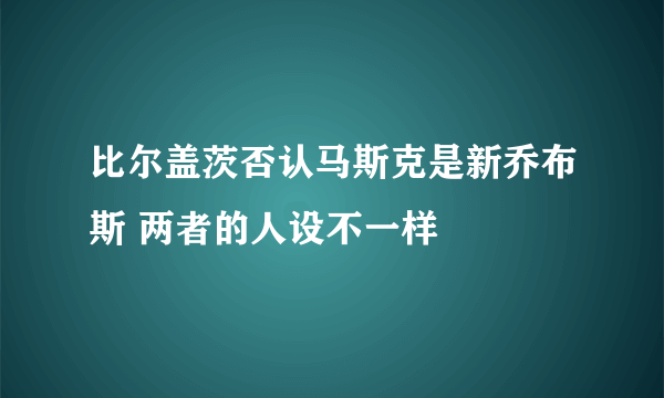 比尔盖茨否认马斯克是新乔布斯 两者的人设不一样