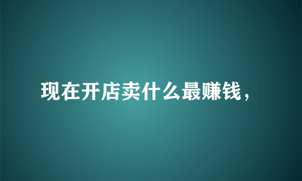 现在开店卖什么最赚钱，