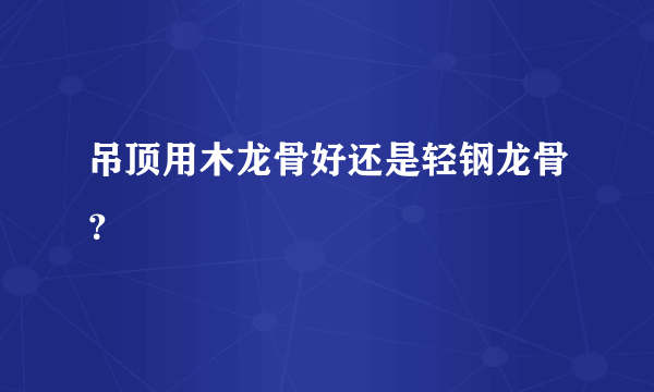 吊顶用木龙骨好还是轻钢龙骨？