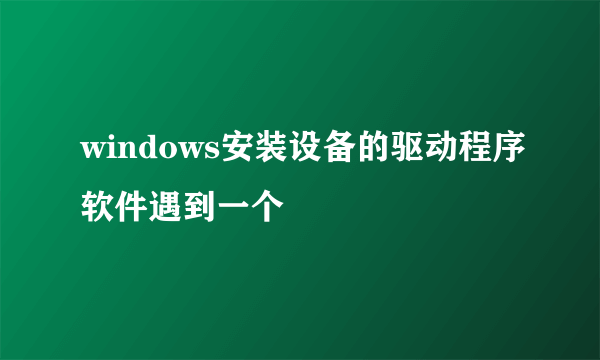 windows安装设备的驱动程序软件遇到一个問題