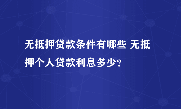 无抵押贷款条件有哪些 无抵押个人贷款利息多少？