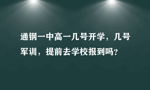 通钢一中高一几号开学，几号军训，提前去学校报到吗？