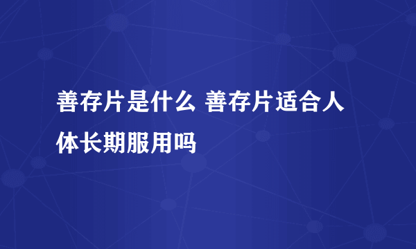 善存片是什么 善存片适合人体长期服用吗