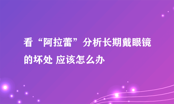 看“阿拉蕾”分析长期戴眼镜的坏处 应该怎么办