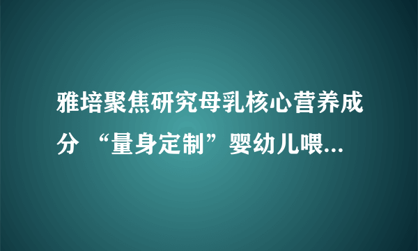 雅培聚焦研究母乳核心营养成分 “量身定制”婴幼儿喂养金标准