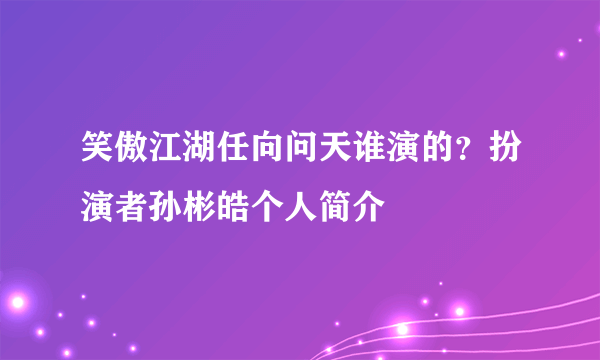 笑傲江湖任向问天谁演的？扮演者孙彬皓个人简介