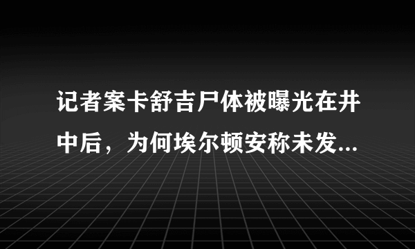 记者案卡舒吉尸体被曝光在井中后，为何埃尔顿安称未发现尸体？