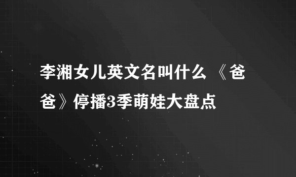 李湘女儿英文名叫什么 《爸爸》停播3季萌娃大盘点