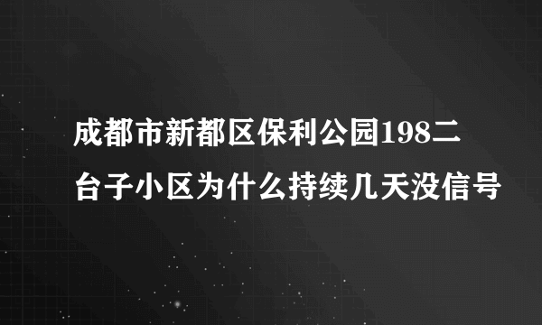 成都市新都区保利公园198二台子小区为什么持续几天没信号