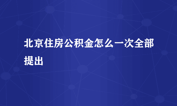 北京住房公积金怎么一次全部提出