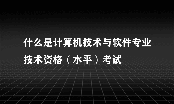 什么是计算机技术与软件专业技术资格（水平）考试