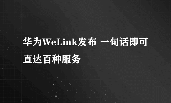 华为WeLink发布 一句话即可直达百种服务