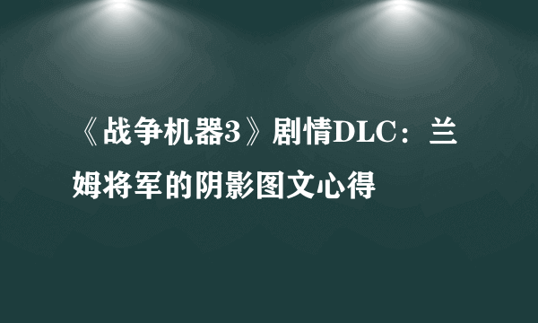 《战争机器3》剧情DLC：兰姆将军的阴影图文心得