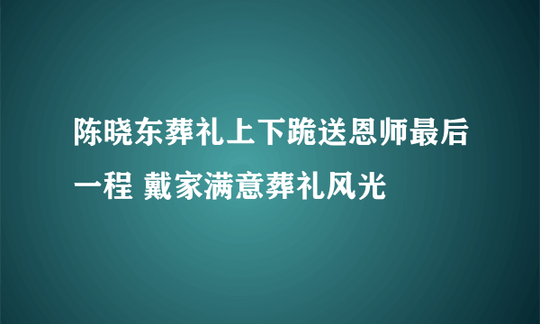 陈晓东葬礼上下跪送恩师最后一程 戴家满意葬礼风光