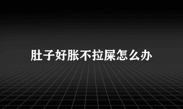 肚子好胀不拉屎怎么办