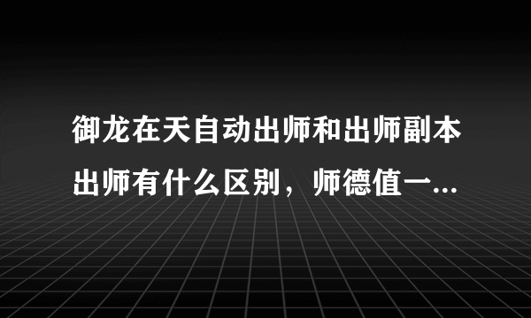 御龙在天自动出师和出师副本出师有什么区别，师德值一样吗，一个徒弟能获得多少师德值