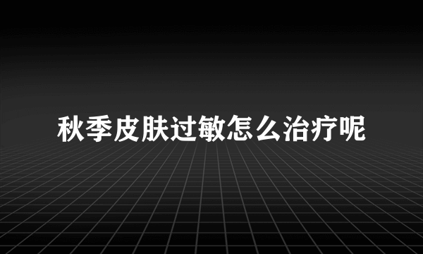 秋季皮肤过敏怎么治疗呢