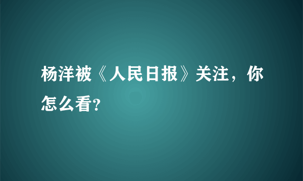 杨洋被《人民日报》关注，你怎么看？