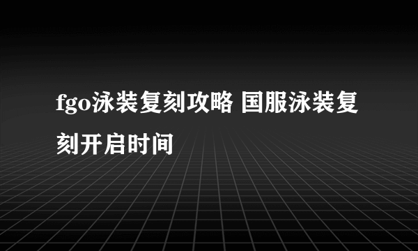 fgo泳装复刻攻略 国服泳装复刻开启时间