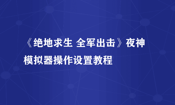 《绝地求生 全军出击》夜神模拟器操作设置教程