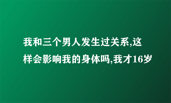 我和三个男人发生过关系,这样会影响我的身体吗,我才16岁