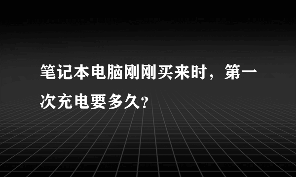 笔记本电脑刚刚买来时，第一次充电要多久？