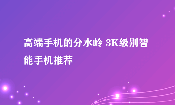 高端手机的分水岭 3K级别智能手机推荐