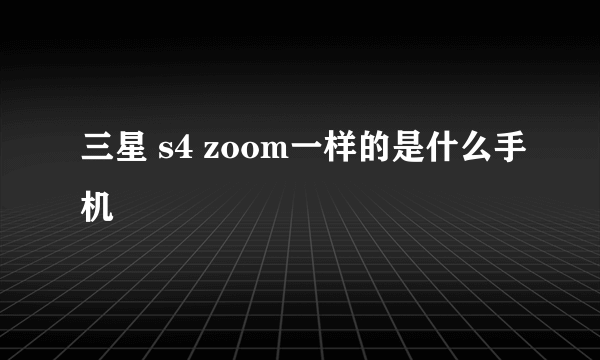 三星 s4 zoom一样的是什么手机