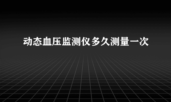 动态血压监测仪多久测量一次