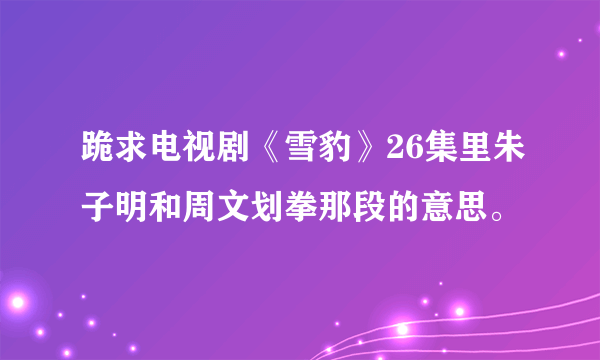 跪求电视剧《雪豹》26集里朱子明和周文划拳那段的意思。